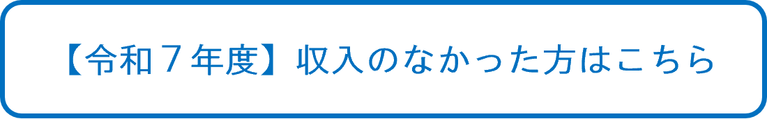 【令和7年度】収入のなかった方はこちら