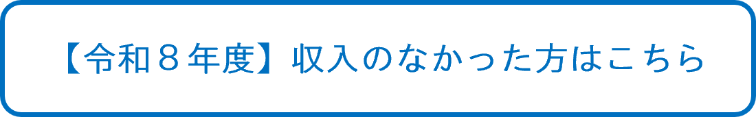 【令和8年度】収入のなかった方はこちら