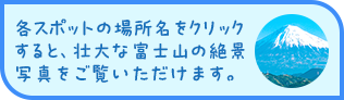各スポットの場所名をクリックすると、壮大な富士山の絶景写真をご覧いただけます。